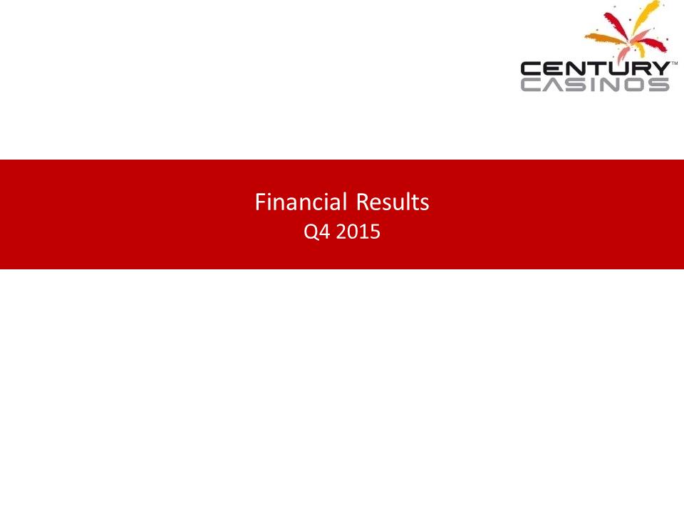 X:\Century Casinos\SEC Filings\2015\Press Releases\Q4 2015\Presentation\Financial Results Presentation Q4 2015 03.07.16\Slide1.PNG