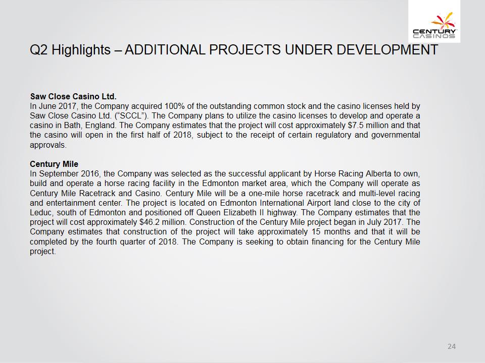 X:\Century Casinos\SEC Filings\2017\10Q\Q2 2017\Earnings Release\Exhibit 99.2 Investor Presentation Q2 2017 FINAL\Slide24.PNG