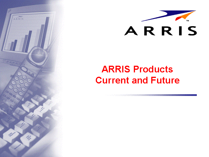 ARRIS PRODUCTS CURRENT AND FUTURE