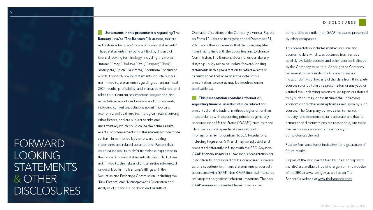 2 DISCLOSURES Statements in this presentation regarding The Bancorp, Inc.’s (“The Bancorp”) business , that are not historical facts, are “forward - looking statements.” These statements may be identified by the use of forward - looking terminology, including the words “intend,” “may,” “believe,” “will,” “expect,” “look,” “anticipate,” “plan,” “estimate,” “continue,” or similar words. Forward - looking statements include but are not limited to, statements regarding our annual fiscal 2024 results, profitability, and increased volumes, and relate to our current assumptions, projections, and expectations about our business and future events, including current expectations about important economic, political, and technological factors, among other factors, and are subject to risks and uncertainties, which could cause the actual results, events, or achievements to differ materially from those set forth in or implied by the forward - looking statements and related assumptions. Factors that could cause results to differ from those expressed in the forward - looking statements also include, but are not limited to, the risks and uncertainties referenced or described in The Bancorp’s filings with the Securities and Exchange Commission, including the “Risk Factors” and “Management’s Discussion and Analysis of Financial Condition and Results of Operations” sections of the Company’s Annual Report on Form 10 - K for the fiscal year ended December 31, 2023 and other documents that the Company files from time to time with the Securities and Exchange Commission. The Bancorp does not undertake any duty to publicly revise or update forward - looking statements in this presentation to reflect events or circumstances that arise after the date of this presentation, except as may be required under applicable law. This presentation contains information regarding financial results that is calculated and presented on the basis of methodologies other than in accordance with accounting principles generally accepted in the United States (“GAAP”), such as those identified in the Appendix. As a result, such information may not conform to SEC Regulations, including Regulation S - X, and may be adjusted and presented differently in filings with the SEC. Any non - GAAP financial measures used in this presentation are in addition to, and should not be considered superior to, or a substitute for, financial statements prepared in accordance with GAAP. Non - GAAP financial measures are subject to significant inherent limitations. The non - GAAP measures presented herein may not be comparable to similar non - GAAP measures presented by other companies. This presentation includes market, industry and economic data which was obtained from various publicly available sources and other sources believed by the Company to be true. Although the Company believes it to be reliable, the Company has not independently verified any of the data from third party sources referred to in this presentation or analyzed or verified the underlying reports relied upon or referred to by such sources, or ascertained the underlying economic and other assumptions relied upon by such sources. The Company believes that its market, industry, and economic data is accurate and that its estimates and assumptions are reasonable, but there can be no assurance as to the accuracy or completeness thereof. Past performance is not indicative nor a guarantee of future results. Copies of the documents filed by The Bancorp with the SEC are available free of charge from the website of the SEC at www.sec.gov as well as on The Bancorp’s website at www.thebancorp.com . FORWARD LOOKING STATEMENTS & OTHER DISCLOSURES